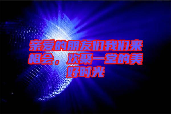 親愛的朋友們我們來相會(huì)，歡聚一堂的美好時(shí)光