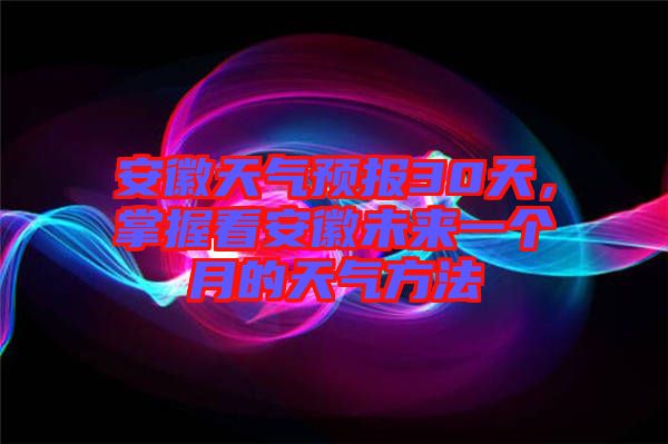 安徽天氣預(yù)報(bào)30天，掌握看安徽未來一個月的天氣方法