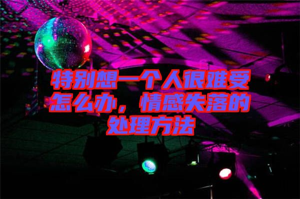特別想一個人很難受怎么辦，情感失落的處理方法