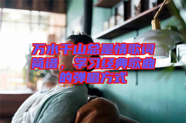 萬水千山總是情歌詞簡(jiǎn)譜，學(xué)習(xí)經(jīng)典歌曲的彈唱方式