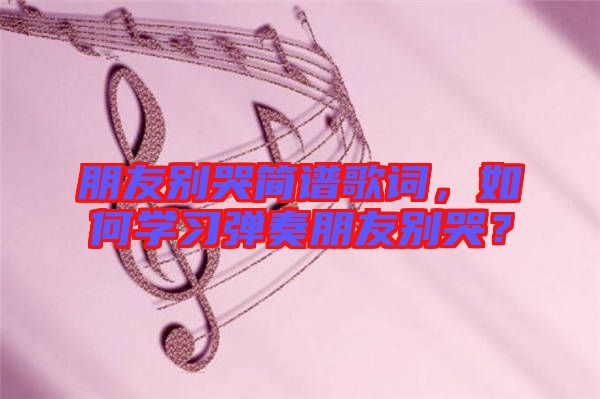 朋友別哭簡譜歌詞，如何學(xué)習(xí)彈奏朋友別哭？