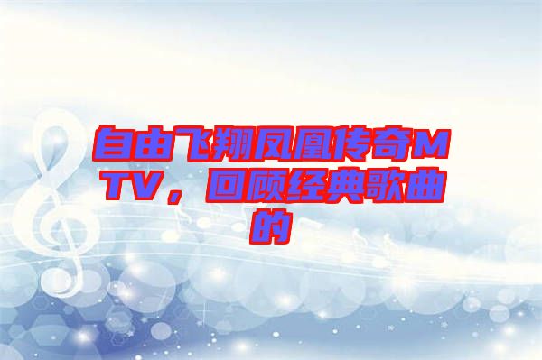 自由飛翔鳳凰傳奇MTV，回顧經典歌曲的