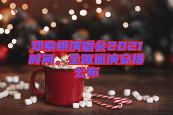 鄧紫棋演唱會(huì)2021時(shí)間，全國(guó)巡演安排公布