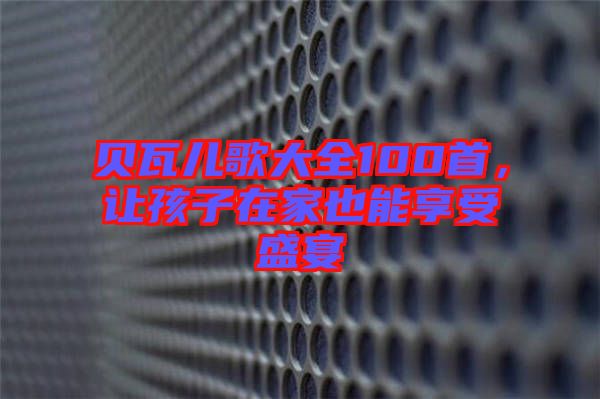 貝瓦兒歌大全100首，讓孩子在家也能享受盛宴