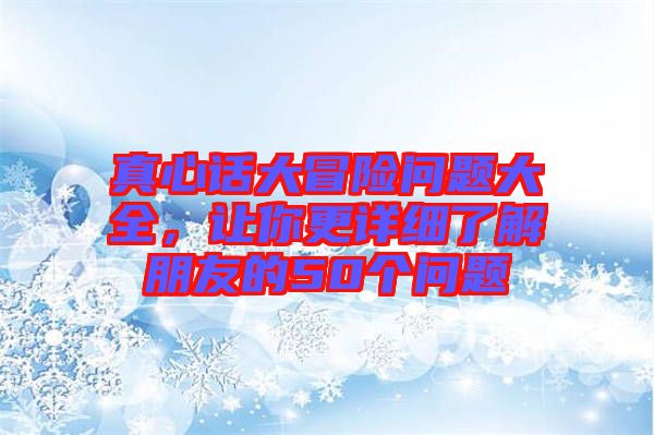 真心話大冒險問題大全，讓你更詳細了解朋友的50個問題