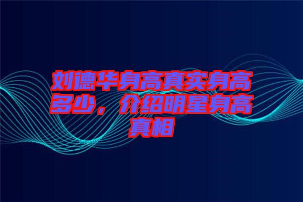 劉德華身高真實身高多少，介紹明星身高真相