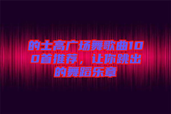 的士高廣場舞歌曲100首推薦，讓你跳出的舞蹈樂章