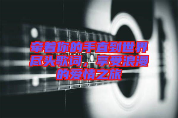 牽著你的手直到世界盡頭歌詞，享受浪漫的愛情之旅