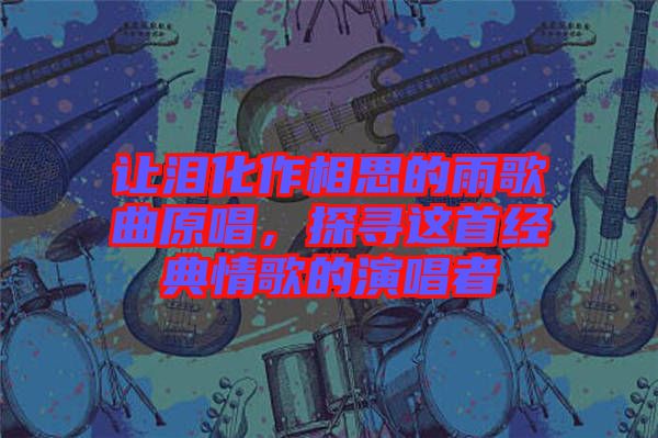 讓淚化作相思的雨歌曲原唱，探尋這首經(jīng)典情歌的演唱者