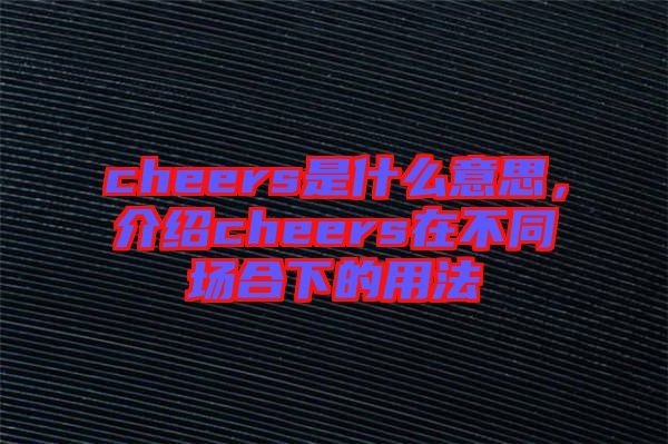 cheers是什么意思，介紹cheers在不同場合下的用法