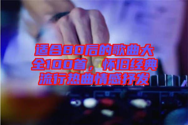 適合80后的歌曲大全100首，懷舊經(jīng)典流行熱曲情感抒發(fā)