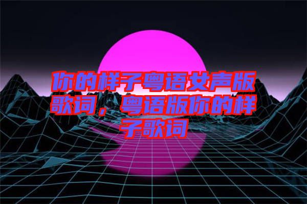 你的樣子粵語(yǔ)女聲版歌詞，粵語(yǔ)版你的樣子歌詞