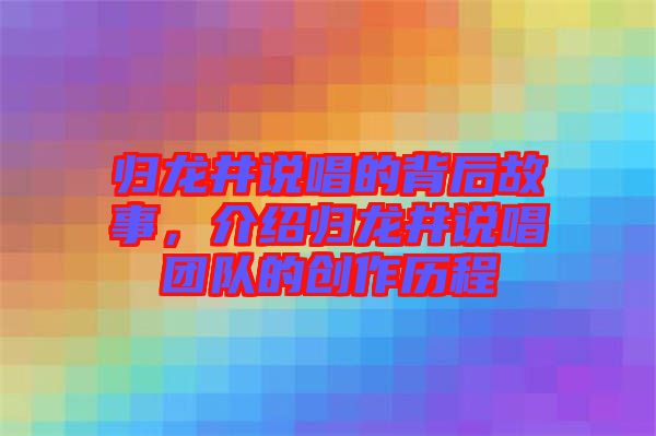 歸龍井說唱的背后故事，介紹歸龍井說唱團隊的創(chuàng)作歷程