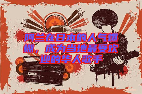 阿蘭在日本的人氣爆棚，成為當?shù)刈钍軞g迎的華人歌手