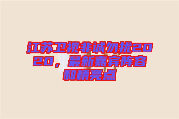江蘇衛(wèi)視非誠(chéng)勿擾2020，最新嘉賓陣容和精亮點(diǎn)