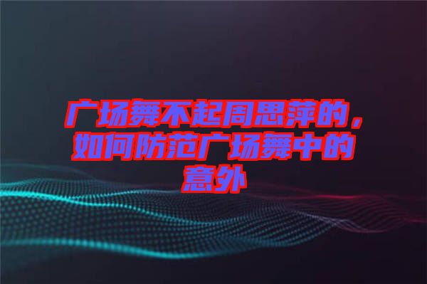 廣場舞不起周思萍的，如何防范廣場舞中的意外