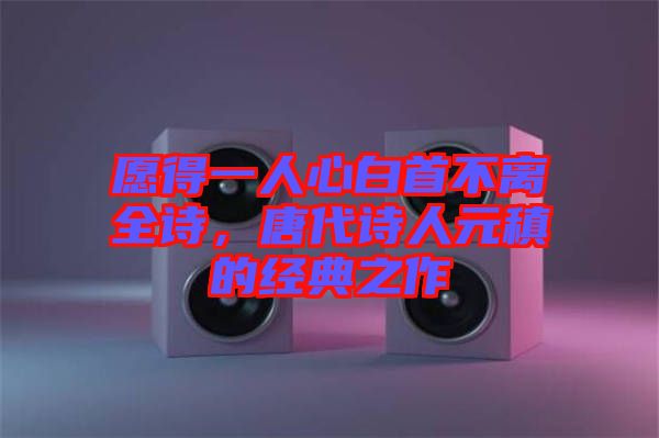 愿得一人心白首不離全詩，唐代詩人元稹的經(jīng)典之作