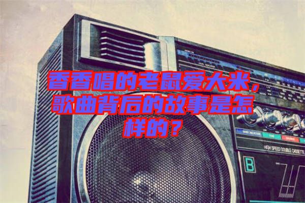 香香唱的老鼠愛大米，歌曲背后的故事是怎樣的？
