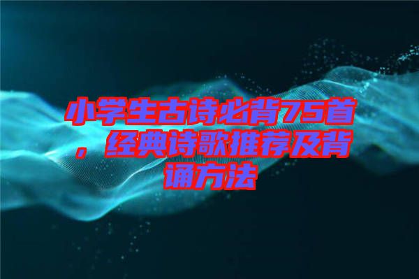 小學(xué)生古詩(shī)必背75首，經(jīng)典詩(shī)歌推薦及背誦方法