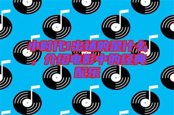 小時代1出場的是什么，介紹電影中的經(jīng)典配樂