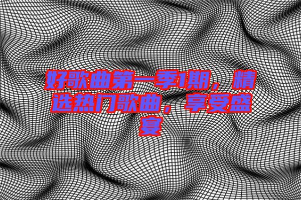 好歌曲第一季1期，精選熱門歌曲，享受盛宴