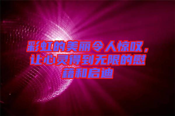 彩虹的美麗令人驚嘆，讓心靈得到無限的慰藉和啟迪