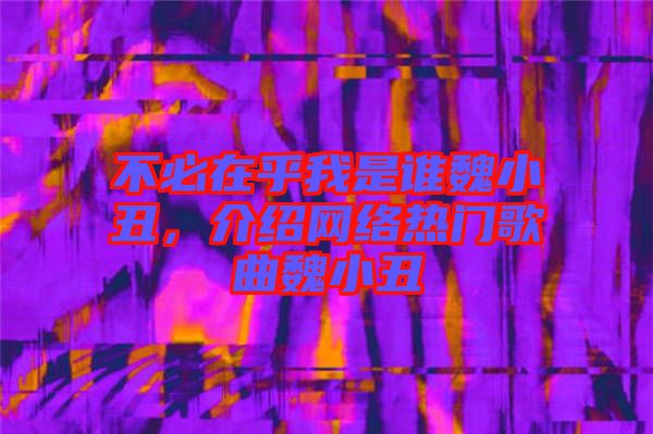 不必在乎我是誰(shuí)魏小丑，介紹網(wǎng)絡(luò)熱門(mén)歌曲魏小丑