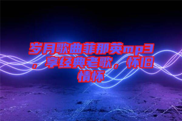 歲月歌曲菲那英mp3，享經(jīng)典老歌，懷舊情懷