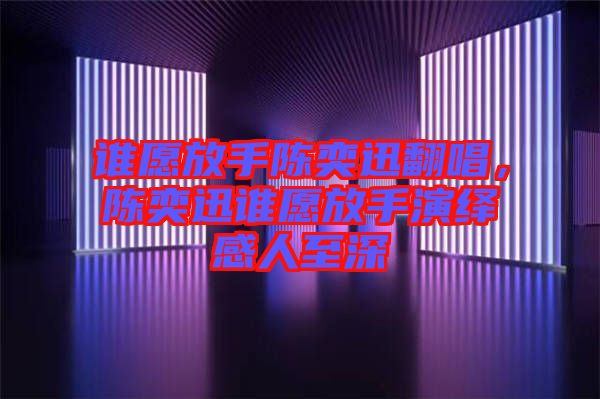 誰愿放手陳奕迅翻唱，陳奕迅誰愿放手演繹感人至深