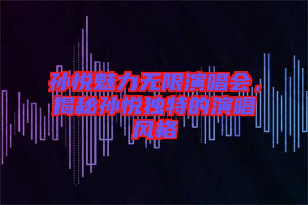孫悅魅力無限演唱會，揭秘孫悅獨特的演唱風(fēng)格