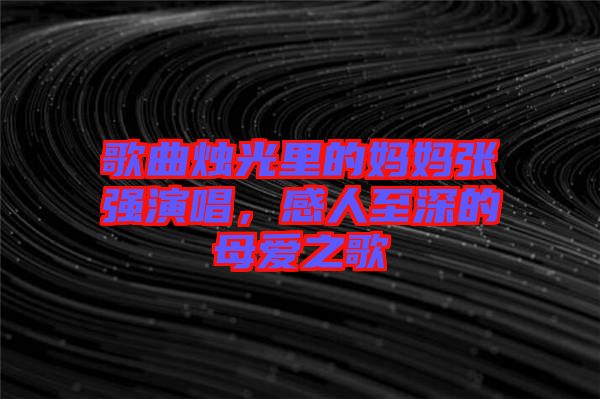 歌曲燭光里的媽媽張強演唱，感人至深的母愛之歌