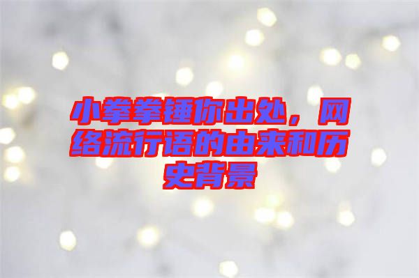 小拳拳錘你出處，網(wǎng)絡(luò)流行語的由來和歷史背景