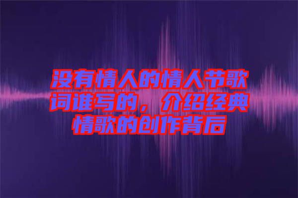 沒有情人的情人節(jié)歌詞誰寫的，介紹經(jīng)典情歌的創(chuàng)作背后