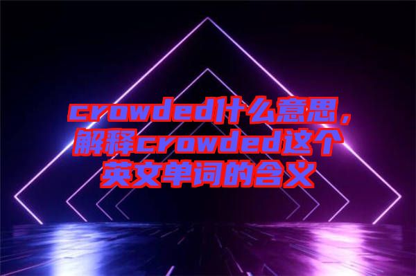 crowded什么意思，解釋crowded這個英文單詞的含義