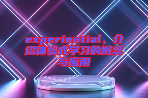 experiential，介紹體驗式學習的概念與應(yīng)用