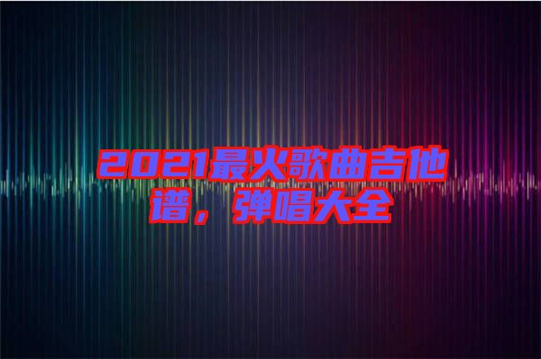 2021最火歌曲吉他譜，彈唱大全
