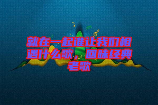 就在一起誰讓我們相遇什么歌，回味經(jīng)典老歌