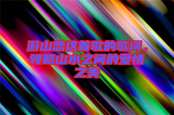 游山戀這首歌的歌詞，領(lǐng)略山水之間的愛情之美