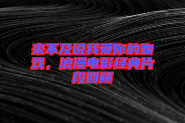 來不及說我愛你的吻戲，浪漫電影經(jīng)典片段回顧