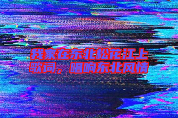 我家在東北松花江上歌詞，唱響東北風情