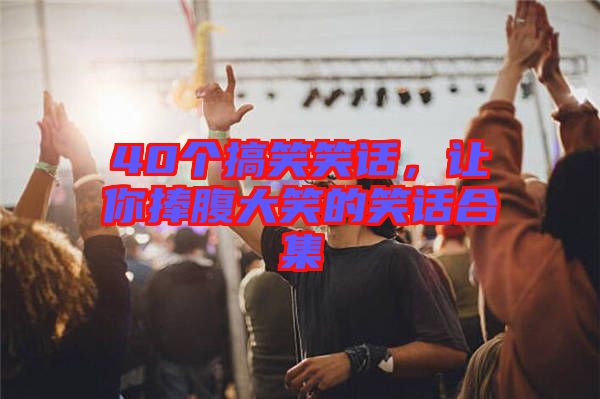 40個搞笑笑話，讓你捧腹大笑的笑話合集
