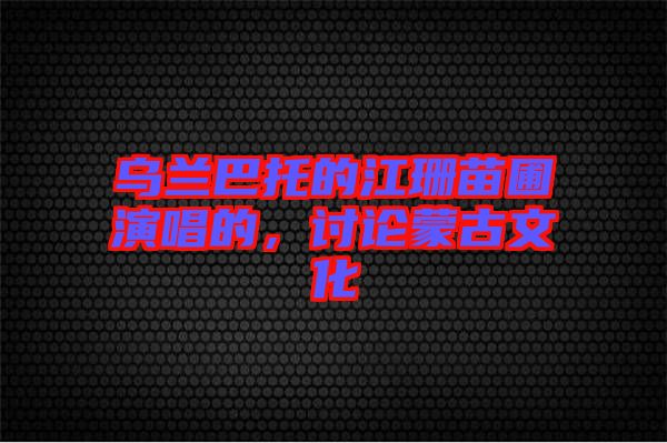 烏蘭巴托的江珊苗圃演唱的，討論蒙古文化