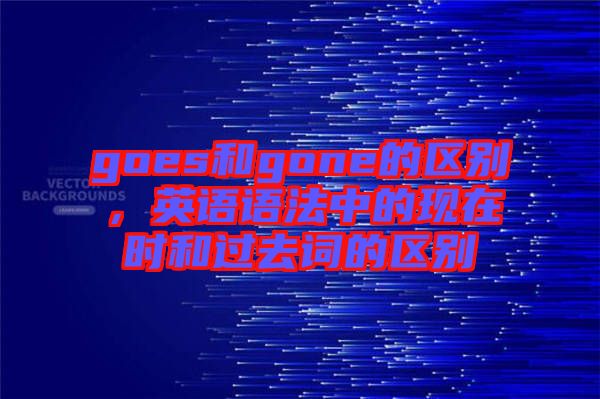goes和gone的區(qū)別，英語語法中的現(xiàn)在時和過去詞的區(qū)別