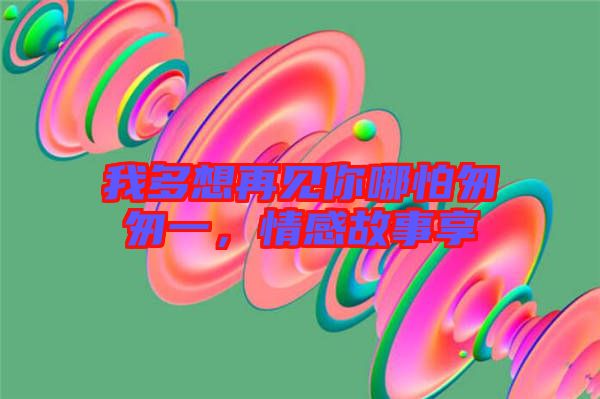 我多想再見你哪怕匆匆一，情感故事享