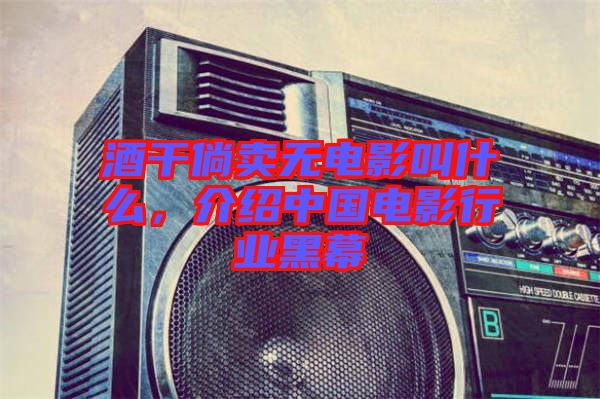 酒干倘賣無(wú)電影叫什么，介紹中國(guó)電影行業(yè)黑幕