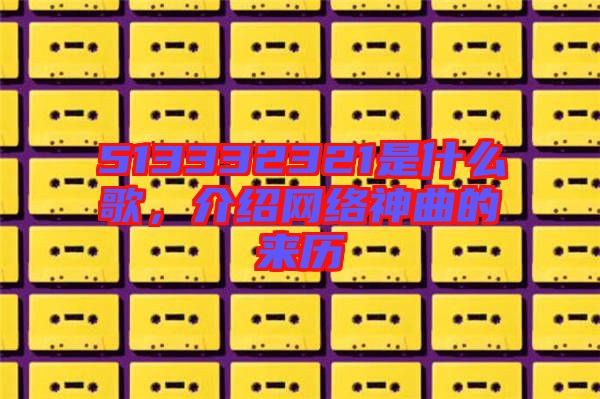 513332321是什么歌，介紹網(wǎng)絡(luò)神曲的來歷