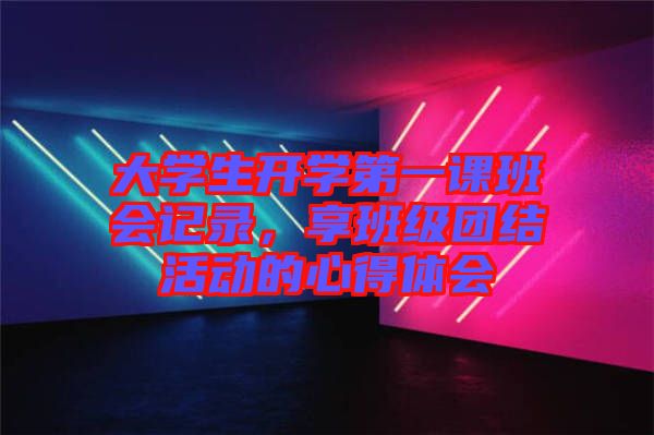 大學(xué)生開學(xué)第一課班會(huì)記錄，享班級(jí)團(tuán)結(jié)活動(dòng)的心得體會(huì)
