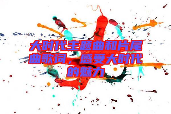 大時代主題曲和片尾曲歌詞，感受大時代的魅力