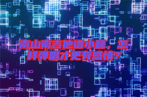 南山南吉他譜小磊，怎樣彈唱才更有感情？