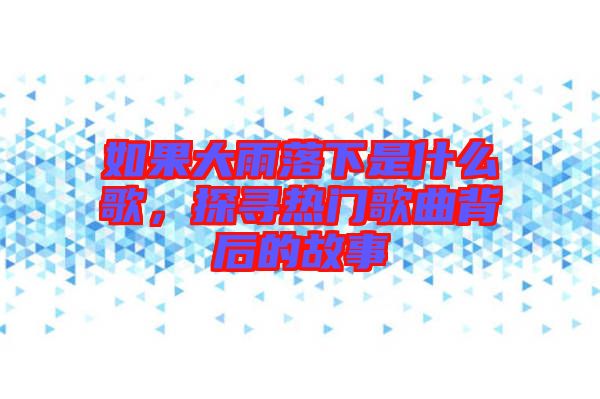 如果大雨落下是什么歌，探尋熱門歌曲背后的故事